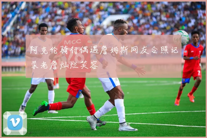 阿克伦骑行偶遇詹姆斯网友合照记录老詹灿烂笑容