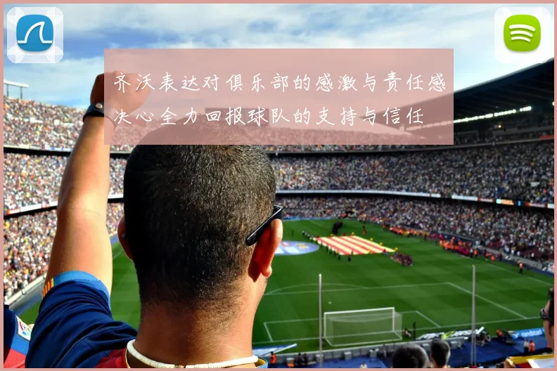齐沃表达对俱乐部的感激与责任感决心全力回报球队的支持与信任