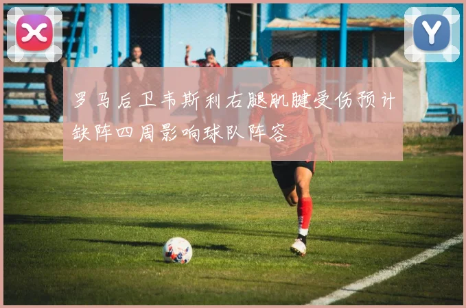 罗马后卫韦斯利右腿肌腱受伤预计缺阵四周影响球队阵容