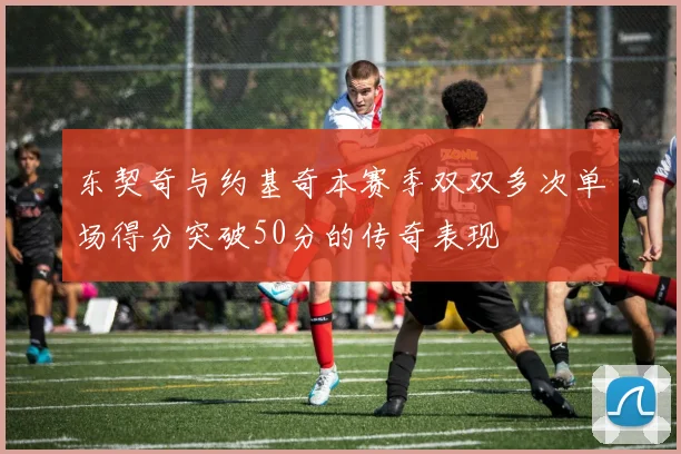 东契奇与约基奇本赛季双双多次单场得分突破50分的传奇表现