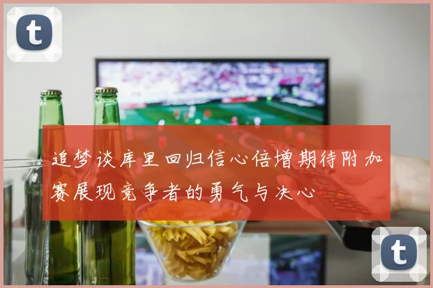 追梦谈库里回归信心倍增期待附加赛展现竞争者的勇气与决心