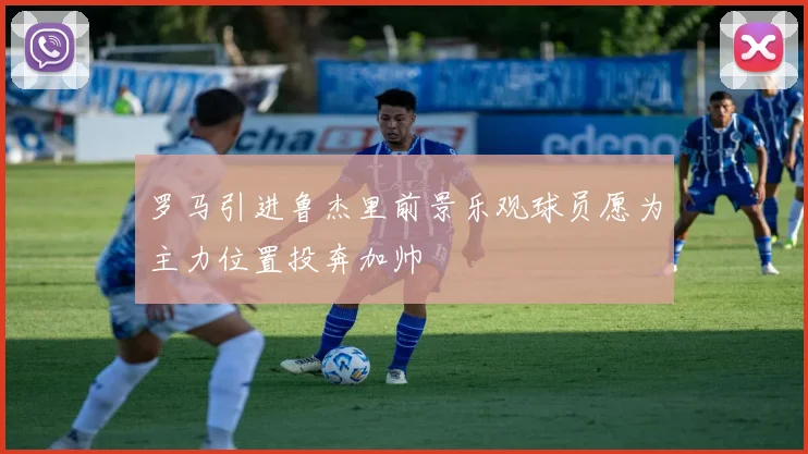 罗马引进鲁杰里前景乐观球员愿为主力位置投奔加帅