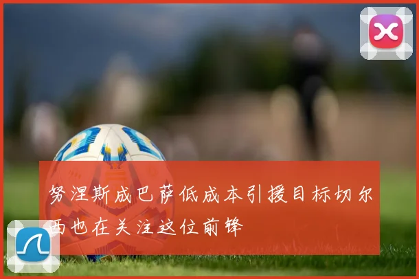 努涅斯成巴萨低成本引援目标切尔西也在关注这位前锋