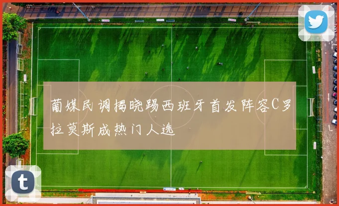 葡媒民调揭晓踢西班牙首发阵容C罗拉莫斯成热门人选