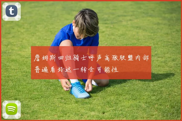 詹姆斯回归骑士呼声高涨联盟内部普遍看好这一转会可能性