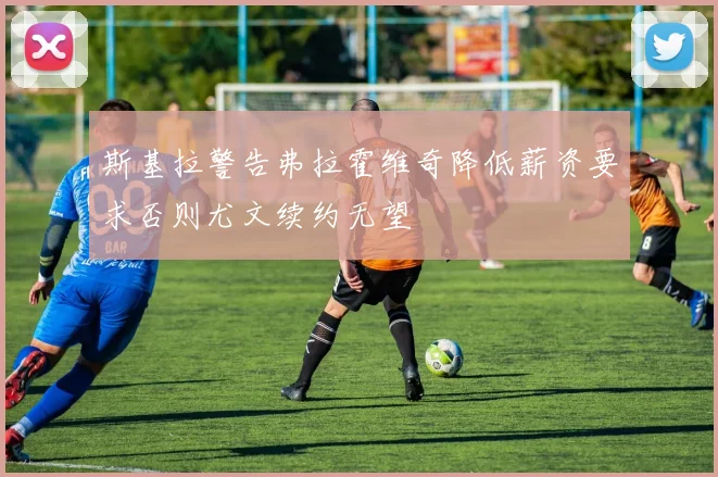 斯基拉警告弗拉霍维奇降低薪资要求否则尤文续约无望