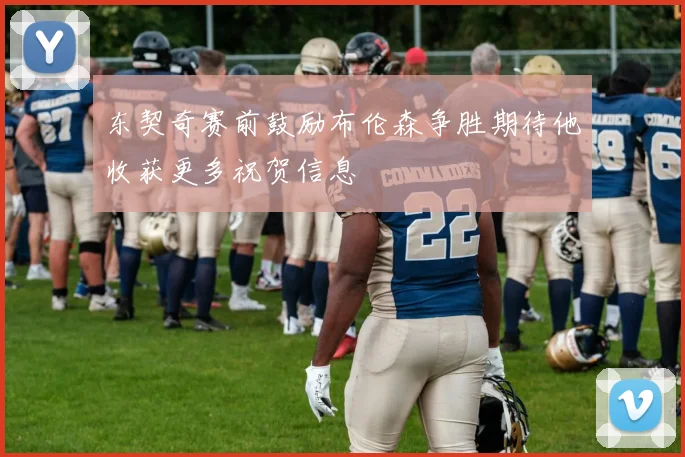 东契奇赛前鼓励布伦森争胜期待他收获更多祝贺信息