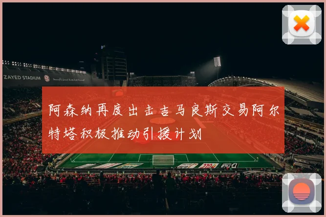 阿森纳再度出击吉马良斯交易阿尔特塔积极推动引援计划