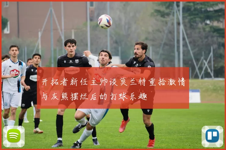 开拓者新任主帅谈莫兰特重拾激情与灰熊摆烂后的打球乐趣