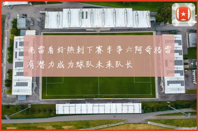 老雷看好热刺下赛季争六阿奇格雷有潜力成为球队未来队长