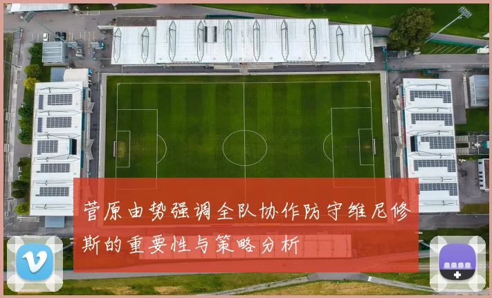 菅原由势强调全队协作防守维尼修斯的重要性与策略分析