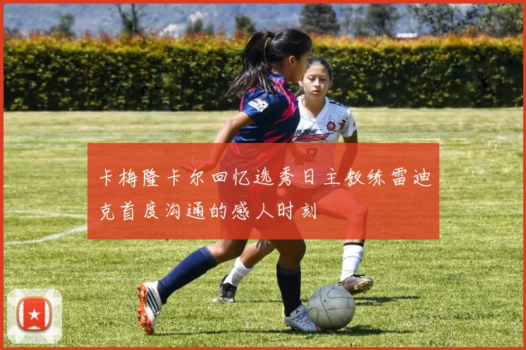 卡梅隆卡尔回忆选秀日主教练雷迪克首度沟通的感人时刻