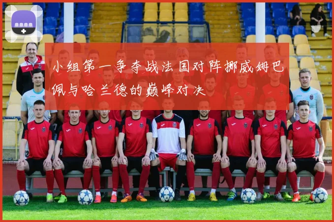 小组第一争夺战法国对阵挪威姆巴佩与哈兰德的巅峰对决