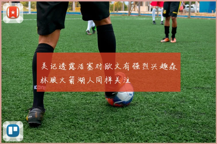 美记透露活塞对欧文有强烈兴趣森林狼火箭湖人同样关注