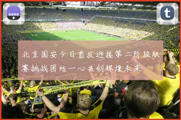 北京国安今日首发迎接第二阶段联赛挑战团结一心共创辉煌未来