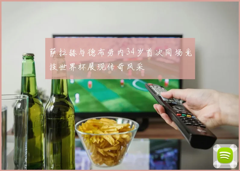 萨拉赫与德布劳内34岁首次同场竞技世界杯展现传奇风采