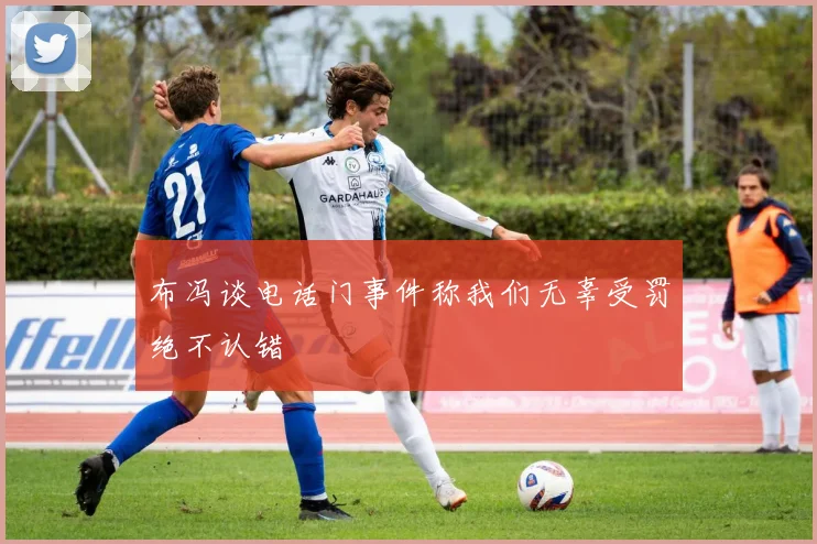 布冯谈电话门事件称我们无辜受罚绝不认错