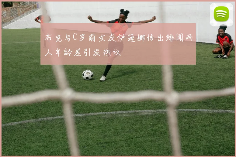 布克与C罗前女友伊莲娜传出绯闻两人年龄差引发热议