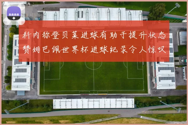 科内称登贝莱进球有助于提升状态赞姆巴佩世界杯进球纪录令人惊叹