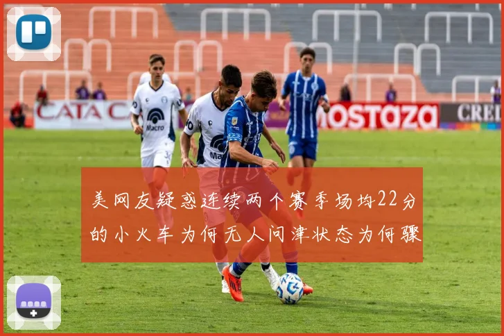 美网友疑惑连续两个赛季场均22分的小火车为何无人问津状态为何骤降